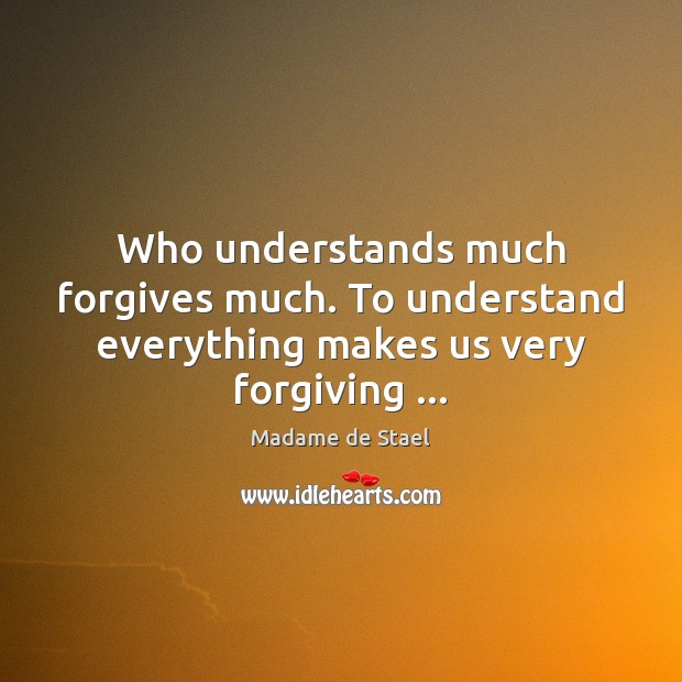 Who understands much forgives much. To understand everything makes us very forgiving … 