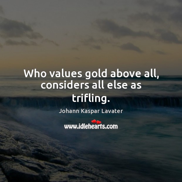 Who values gold above all, considers all else as trifling. Johann Kaspar Lavater Picture Quote