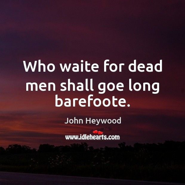 Who waite for dead men shall goe long barefoote. John Heywood Picture Quote