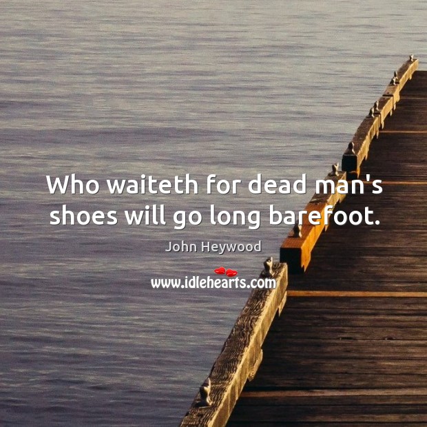 Who waiteth for dead man’s shoes will go long barefoot. Image