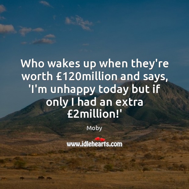 Who wakes up when they’re worth £120million and says, ‘I’m unhappy today Moby Picture Quote