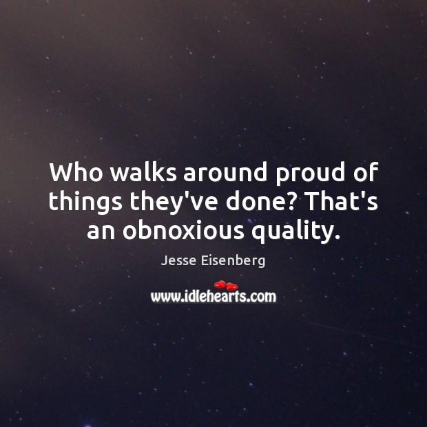 Who walks around proud of things they’ve done? That’s an obnoxious quality. Jesse Eisenberg Picture Quote