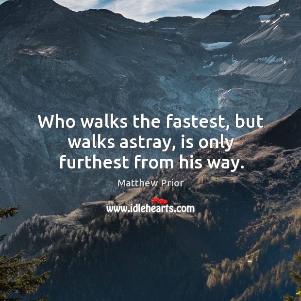 Who walks the fastest, but walks astray, is only furthest from his way. Matthew Prior Picture Quote