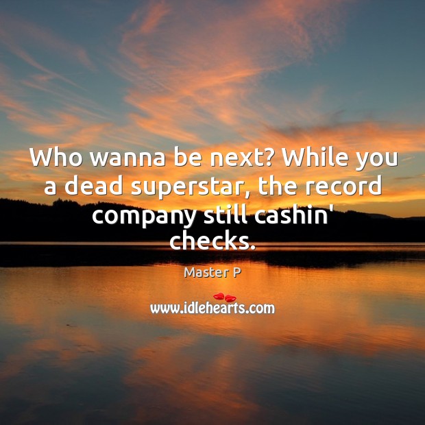 Who wanna be next? While you a dead superstar, the record company still cashin’ checks. Image