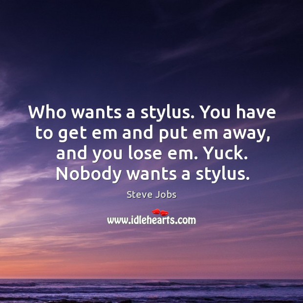 Who wants a stylus. You have to get em and put em away, and you lose em. Yuck. Nobody wants a stylus. Steve Jobs Picture Quote