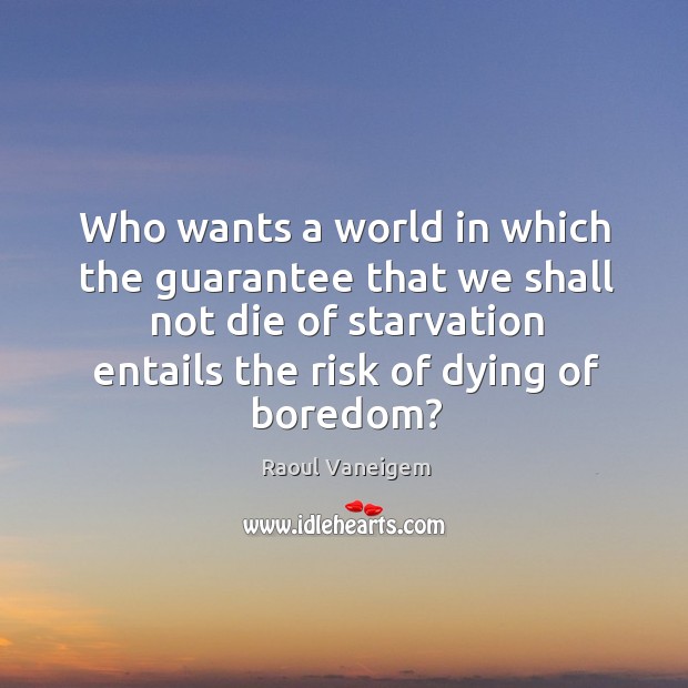 Who wants a world in which the guarantee that we shall not die of starvation entails the risk of dying of boredom? Image