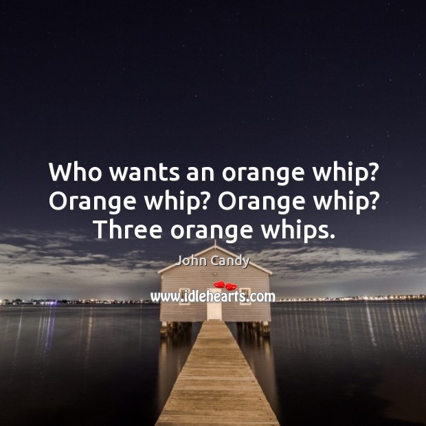 Who wants an orange whip? orange whip? orange whip? three orange whips. Image