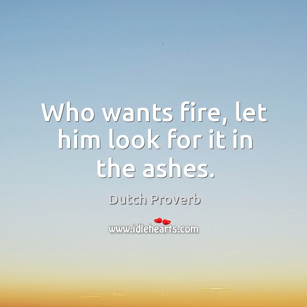 Who wants fire, let him look for it in the ashes. Dutch Proverbs Image