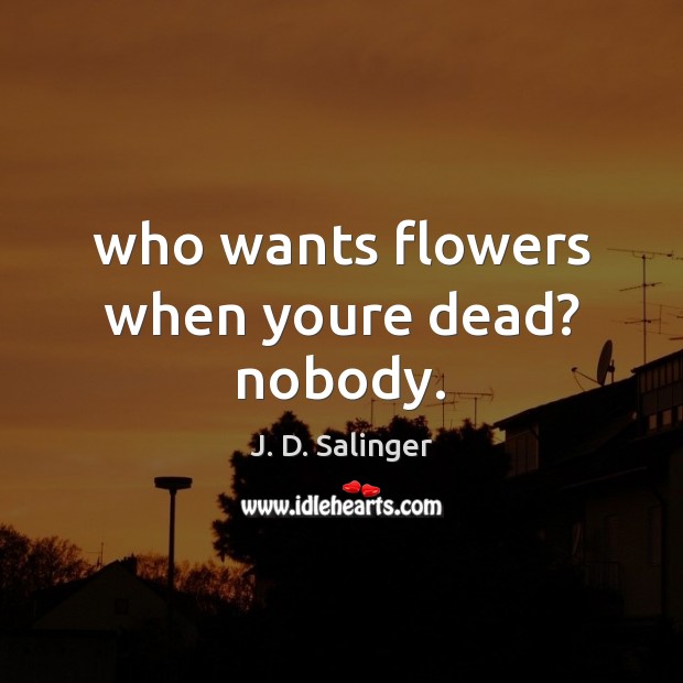 Who wants flowers when youre dead? nobody. J. D. Salinger Picture Quote