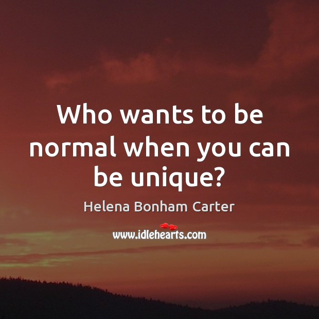 Who wants to be normal when you can be unique? Helena Bonham Carter Picture Quote