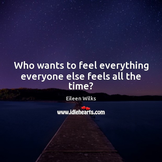 Who wants to feel everything everyone else feels all the time? Eileen Wilks Picture Quote