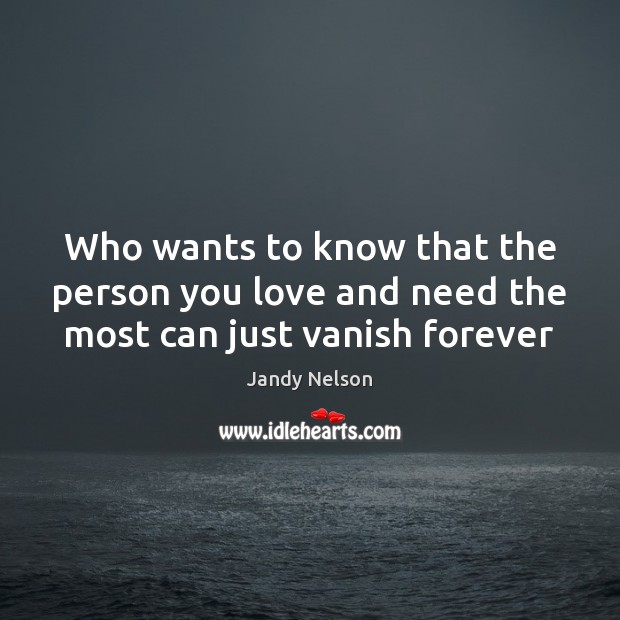 Who wants to know that the person you love and need the most can just vanish forever Jandy Nelson Picture Quote