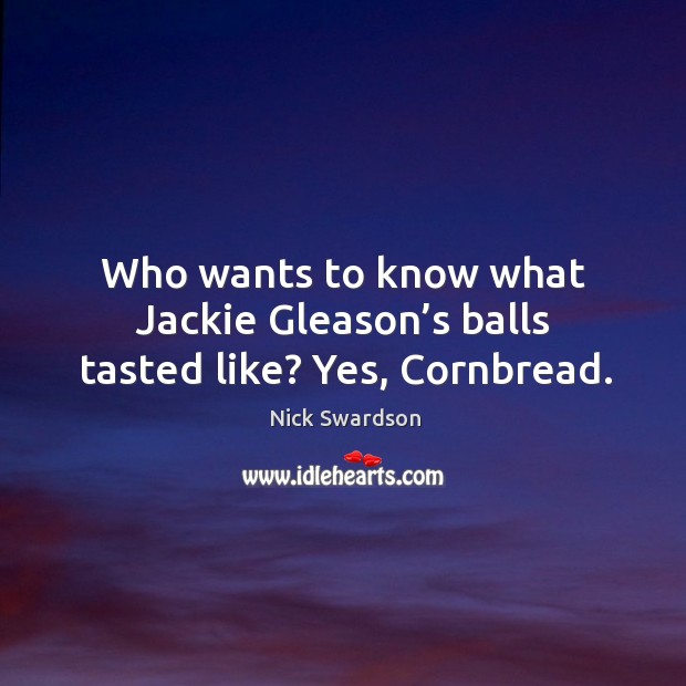 Who wants to know what jackie gleason’s balls tasted like? yes, cornbread. Nick Swardson Picture Quote