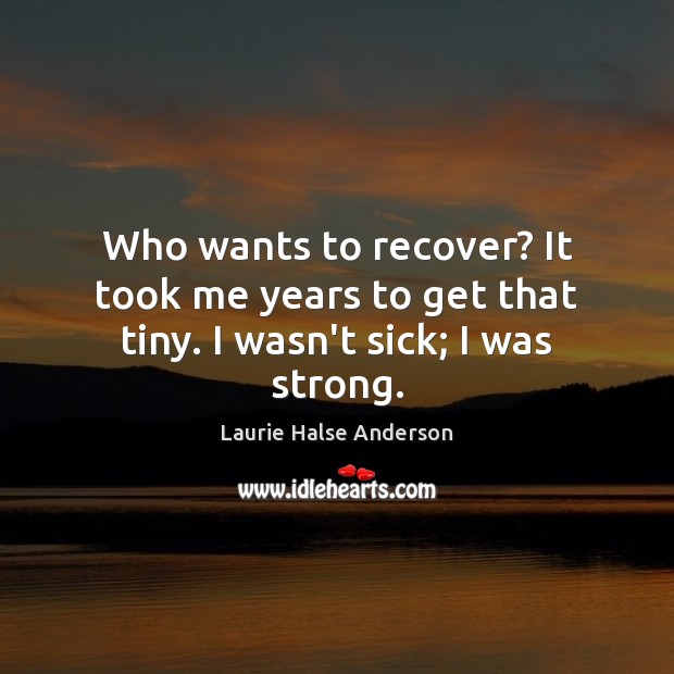 Who wants to recover? It took me years to get that tiny. I wasn’t sick; I was strong. Laurie Halse Anderson Picture Quote