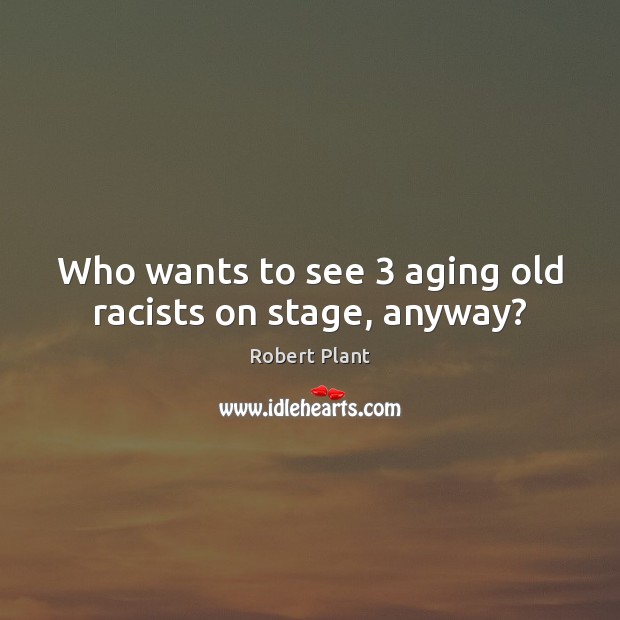 Who wants to see 3 aging old racists on stage, anyway? Robert Plant Picture Quote