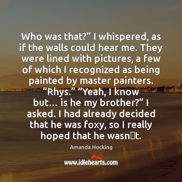 Who was that?” I whispered, as if the walls could hear me. 