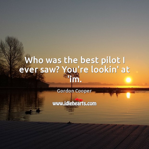 Who was the best pilot I ever saw? You’re lookin’ at ‘im. Gordon Cooper Picture Quote