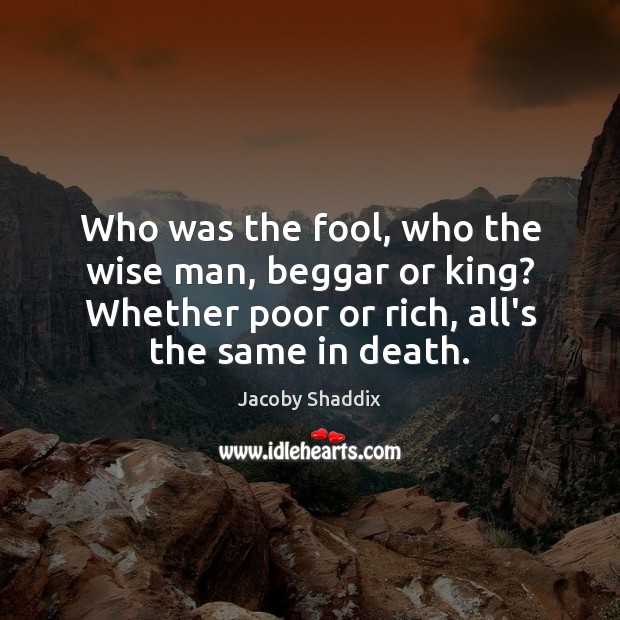 Who was the fool, who the wise man, beggar or king? Whether Jacoby Shaddix Picture Quote