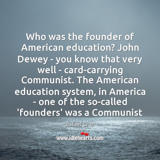 Who was the founder of American education? John Dewey – you know 