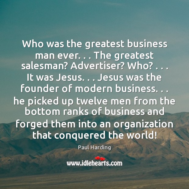 Who was the greatest business man ever. . . The greatest salesman? Advertiser? Who? . . . Paul Harding Picture Quote