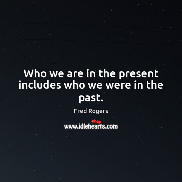 Who we are in the present includes who we were in the past. Fred Rogers Picture Quote