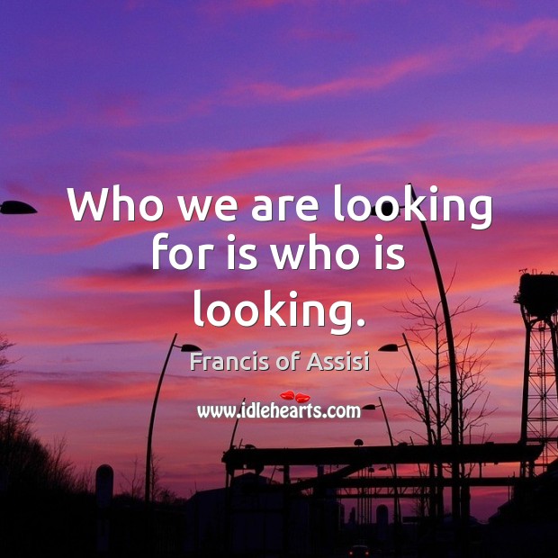 Who we are looking for is who is looking. Francis of Assisi Picture Quote