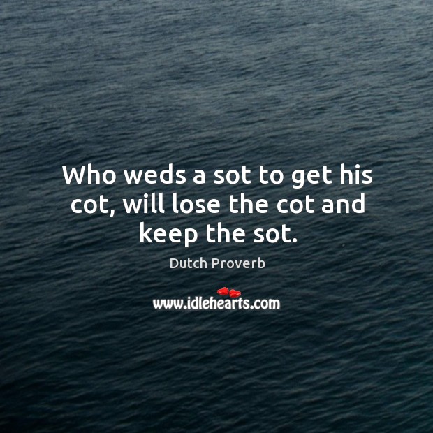 Who weds a sot to get his cot, will lose the cot and keep the sot. Dutch Proverbs Image