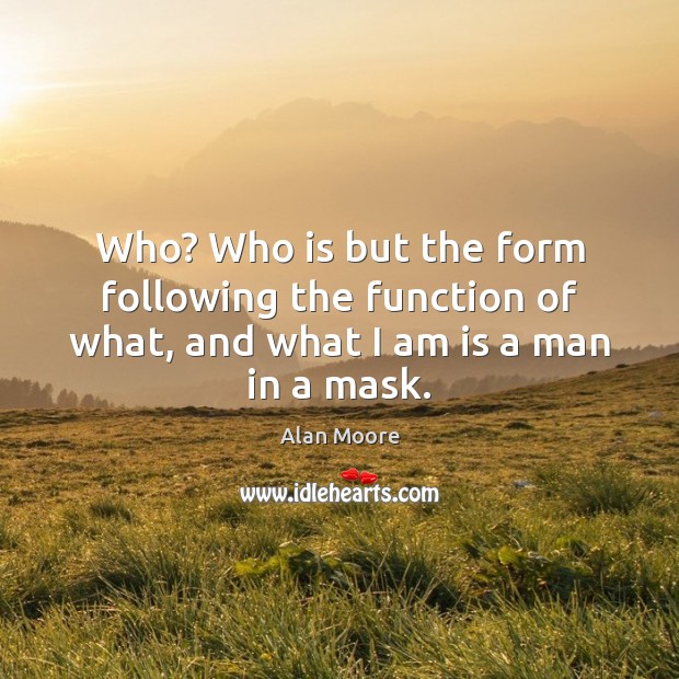 Who? Who is but the form following the function of what, and what I am is a man in a mask. Image