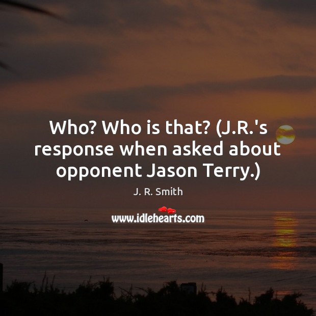 Who? Who is that? (J.R.’s response when asked about opponent Jason Terry.) J. R. Smith Picture Quote