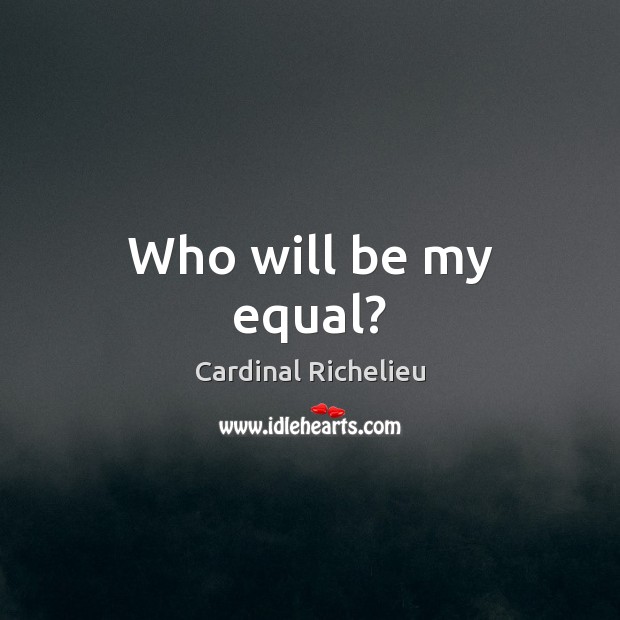 Who will be my equal? Cardinal Richelieu Picture Quote