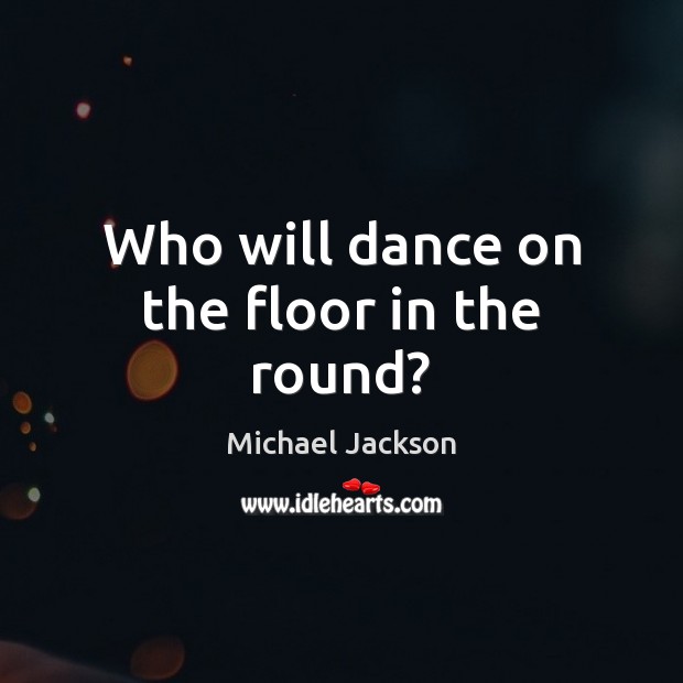 Who will dance on the floor in the round? Michael Jackson Picture Quote