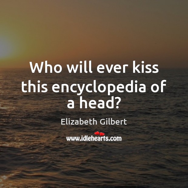Who will ever kiss this encyclopedia of a head? Elizabeth Gilbert Picture Quote