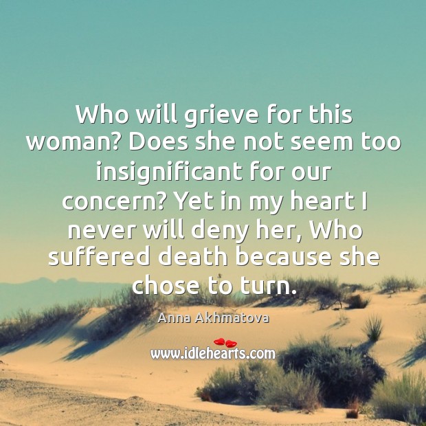 Who will grieve for this woman? does she not seem too insignificant for our concern? Anna Akhmatova Picture Quote