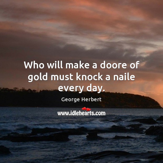 Who will make a doore of gold must knock a naile every day. George Herbert Picture Quote