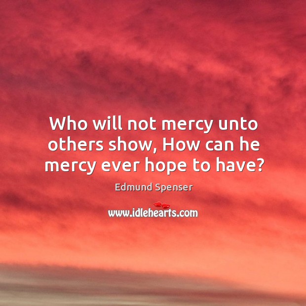 Who will not mercy unto others show, How can he mercy ever hope to have? Edmund Spenser Picture Quote
