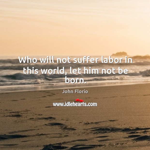 Who will not suffer labor in this world, let him not be born. John Florio Picture Quote