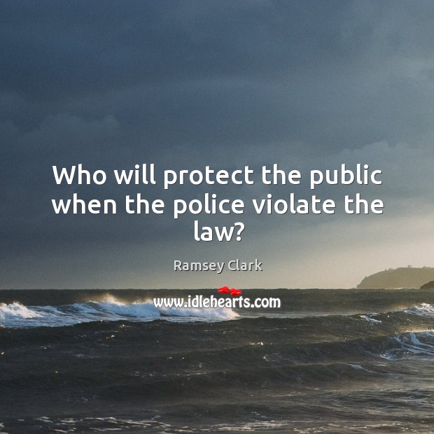 Who will protect the public when the police violate the law? Ramsey Clark Picture Quote