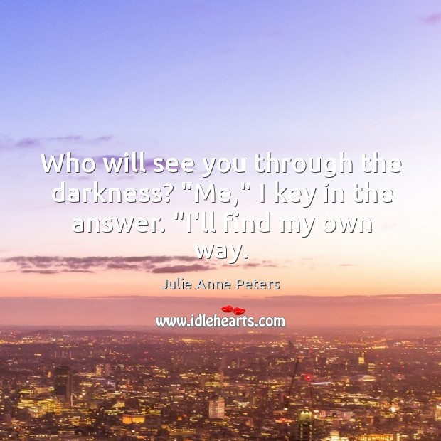 Who will see you through the darkness? “Me,” I key in the answer. “I’ll find my own way. Julie Anne Peters Picture Quote