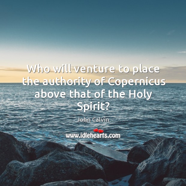Who will venture to place the authority of Copernicus above that of the Holy Spirit? John Calvin Picture Quote