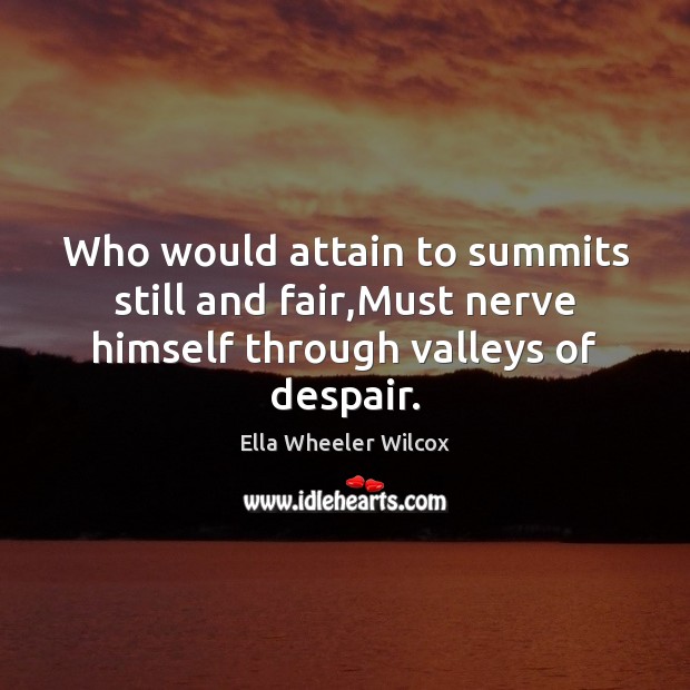 Who would attain to summits still and fair,Must nerve himself through valleys of despair. Ella Wheeler Wilcox Picture Quote
