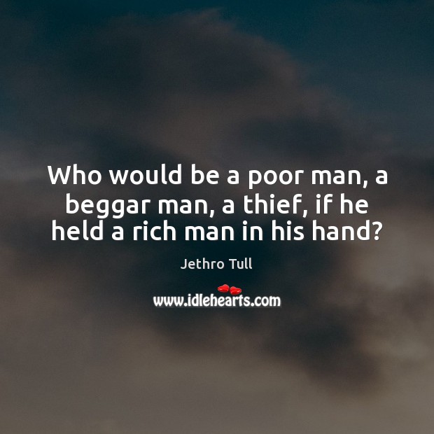 Who would be a poor man, a beggar man, a thief, if he held a rich man in his hand? Jethro Tull Picture Quote