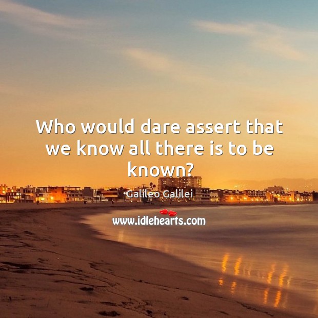 Who would dare assert that we know all there is to be known? Galileo Galilei Picture Quote