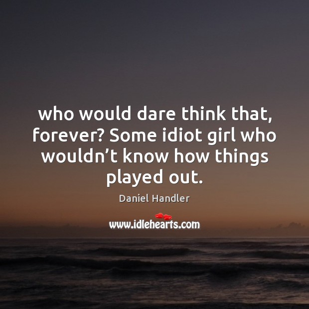 Who would dare think that, forever? Some idiot girl who wouldn’t Daniel Handler Picture Quote