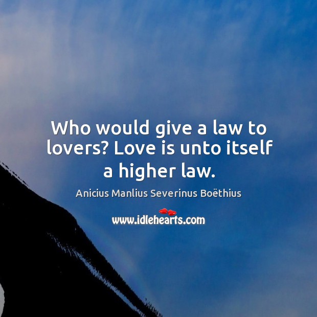 Who would give a law to lovers? love is unto itself a higher law. Anicius Manlius Severinus Boëthius Picture Quote