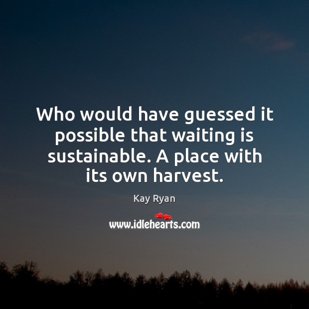 Who would have guessed it possible that waiting is sustainable. A place Kay Ryan Picture Quote