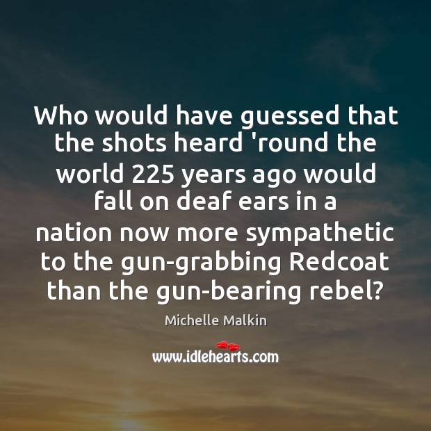 Who would have guessed that the shots heard ’round the world 225 years Michelle Malkin Picture Quote