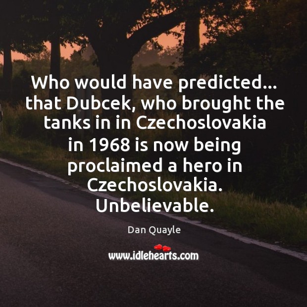 Who would have predicted… that Dubcek, who brought the tanks in in Dan Quayle Picture Quote