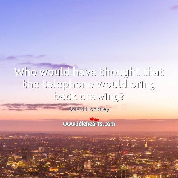 Who would have thought that the telephone would bring back drawing? David Hockney Picture Quote