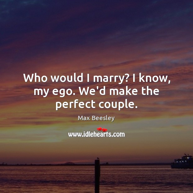 Who would I marry? I know, my ego. We’d make the perfect couple. Max Beesley Picture Quote