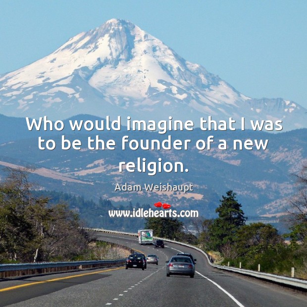 Who would imagine that I was to be the founder of a new religion. Adam Weishaupt Picture Quote